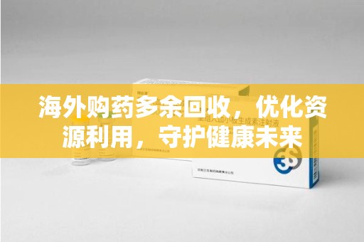 淄博海外购药多余回收，优化资源利用，守护健康未来