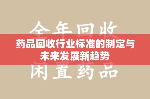 淄博药品回收行业标准的制定与未来发展新趋势