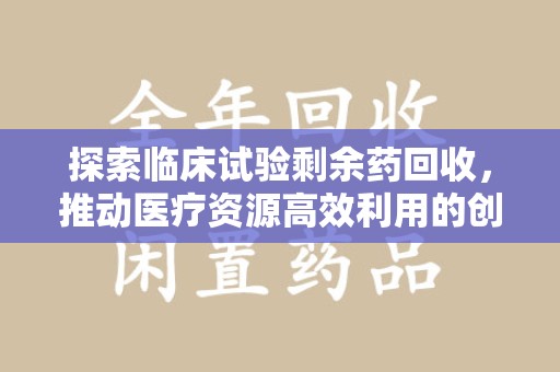 淄博探索临床试验剩余药回收，推动医疗资源高效利用的创新路径