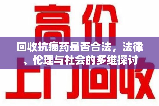 淄博回收抗癌药是否合法，法律、伦理与社会的多维探讨