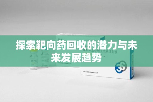 淄博探索靶向药回收的潜力与未来发展趋势