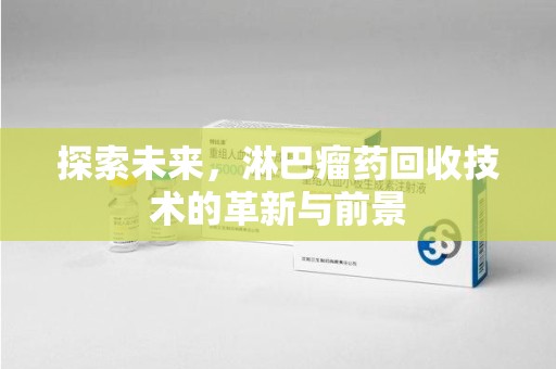 淄博探索未来，淋巴瘤药回收技术的革新与前景