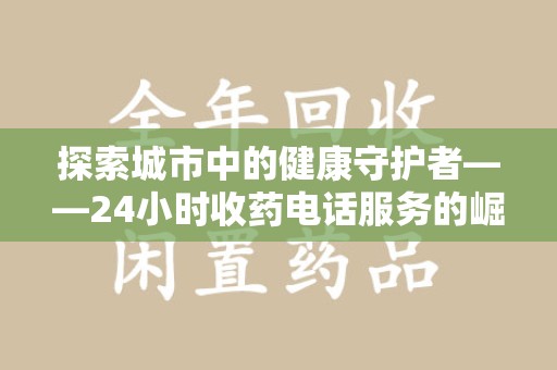 淄博探索城市中的健康守护者——24小时收药电话服务的崛起