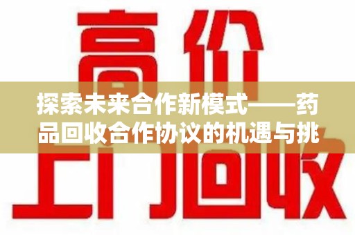 淄博探索未来合作新模式——药品回收合作协议的机遇与挑战