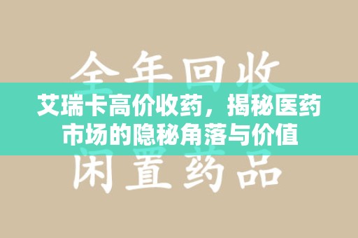 淄博艾瑞卡高价收药，揭秘医药市场的隐秘角落与价值