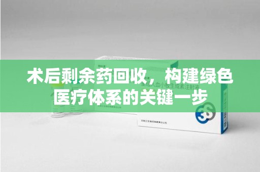 淄博术后剩余药回收，构建绿色医疗体系的关键一步