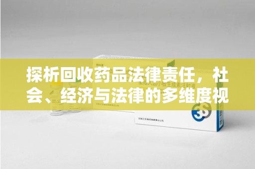 淄博探析回收药品法律责任，社会、经济与法律的多维度视角