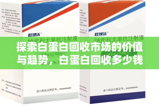 淄博探索白蛋白回收市场的价值与趋势，白蛋白回收多少钱不再是个谜