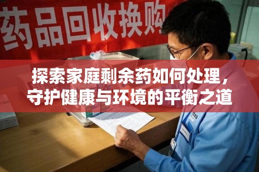 淄博探索家庭剩余药如何处理，守护健康与环境的平衡之道