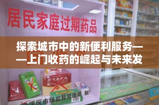 淄博探索城市中的新便利服务——上门收药的崛起与未来发展