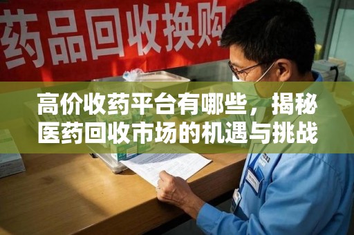 淄博高价收药平台有哪些，揭秘医药回收市场的机遇与挑战
