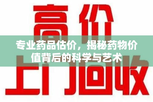 淄博专业药品估价，揭秘药物价值背后的科学与艺术