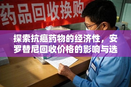淄博探索抗癌药物的经济性，安罗替尼回收价格的影响与选择