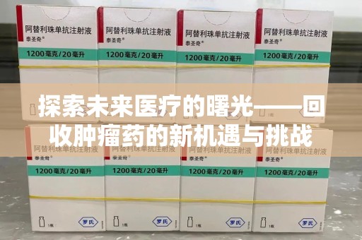 淄博探索未来医疗的曙光——回收肿瘤药的新机遇与挑战