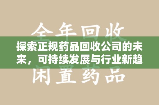 淄博探索正规药品回收公司的未来，可持续发展与行业新趋势