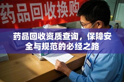 淄博药品回收资质查询，保障安全与规范的必经之路