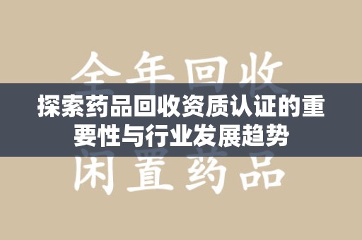 淄博探索药品回收资质认证的重要性与行业发展趋势