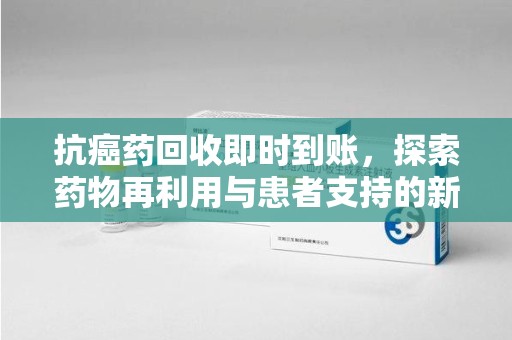 淄博抗癌药回收即时到账，探索药物再利用与患者支持的新路径