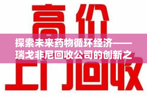 淄博探索未来药物循环经济——瑞戈非尼回收公司的创新之路