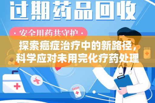 淄博探索癌症治疗中的新路径，科学应对未用完化疗药处理的挑战与机遇