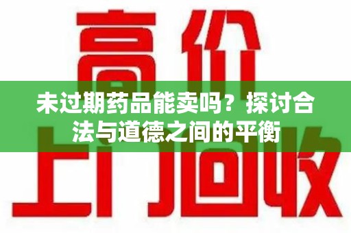 淄博未过期药品能卖吗？探讨合法与道德之间的平衡
