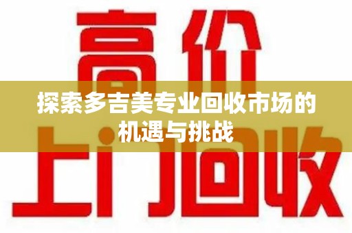 淄博探索多吉美专业回收市场的机遇与挑战