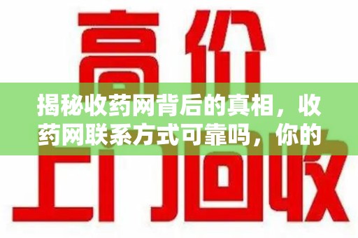 淄博揭秘收药网背后的真相，收药网联系方式可靠吗，你的选择至关重要