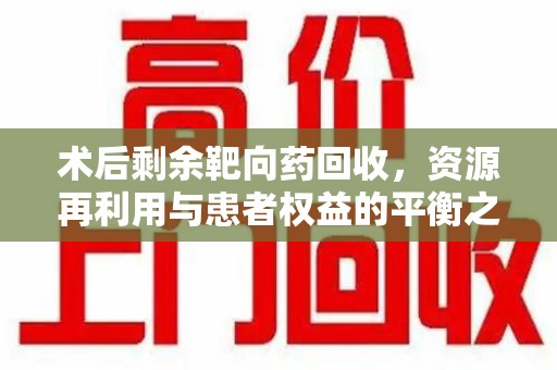 淄博术后剩余靶向药回收，资源再利用与患者权益的平衡之道