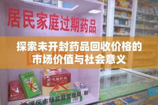 淄博探索未开封药品回收价格的市场价值与社会意义