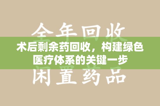 淄博术后剩余药回收，构建绿色医疗体系的关键一步