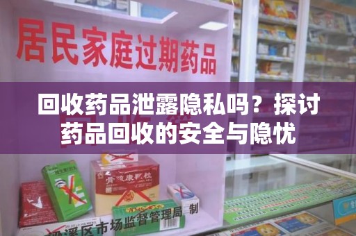 淄博回收药品泄露隐私吗？探讨药品回收的安全与隐忧