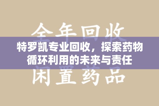 淄博特罗凯专业回收，探索药物循环利用的未来与责任