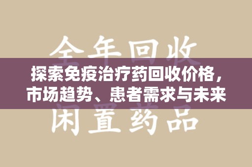 淄博探索免疫治疗药回收价格，市场趋势、患者需求与未来发展