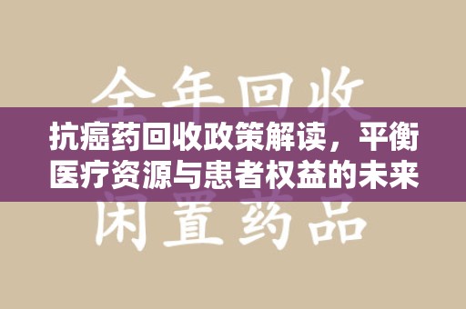 淄博抗癌药回收政策解读，平衡医疗资源与患者权益的未来方向