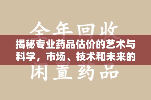 淄博揭秘专业药品估价的艺术与科学，市场、技术和未来的交汇点
