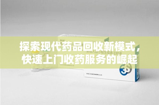 淄博探索现代药品回收新模式，快速上门收药服务的崛起