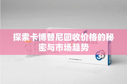 淄博探索卡博替尼回收价格的秘密与市场趋势