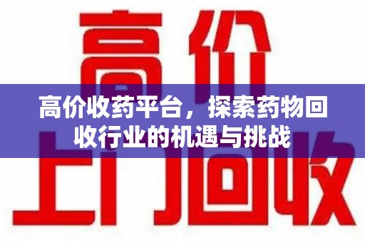 淄博高价收药平台，探索药物回收行业的机遇与挑战