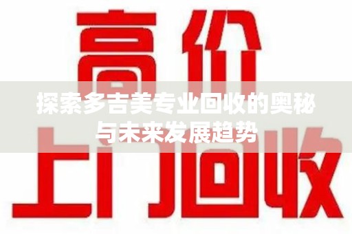 淄博探索多吉美专业回收的奥秘与未来发展趋势