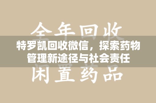 淄博特罗凯回收微信，探索药物管理新途径与社会责任