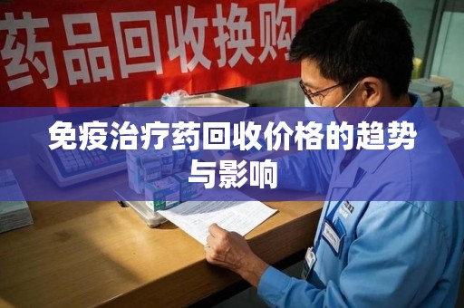 淄博免疫治疗药回收价格的趋势与影响