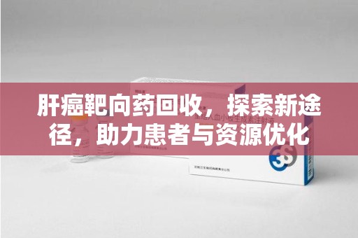 淄博肝癌靶向药回收，探索新途径，助力患者与资源优化