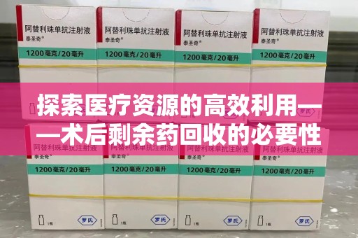 淄博探索医疗资源的高效利用——术后剩余药回收的必要性与实践