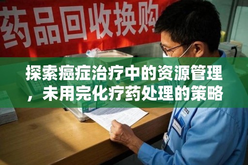 淄博探索癌症治疗中的资源管理，未用完化疗药处理的策略与思考