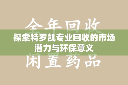 淄博探索特罗凯专业回收的市场潜力与环保意义