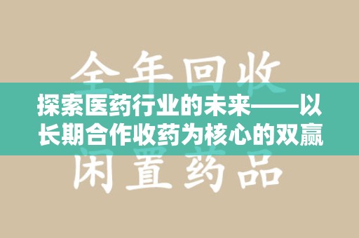 淄博探索医药行业的未来——以长期合作收药为核心的双赢模式