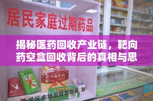 淄博揭秘医药回收产业链，靶向药空盒回收背后的真相与思考