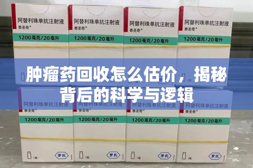 淄博肿瘤药回收怎么估价，揭秘背后的科学与逻辑