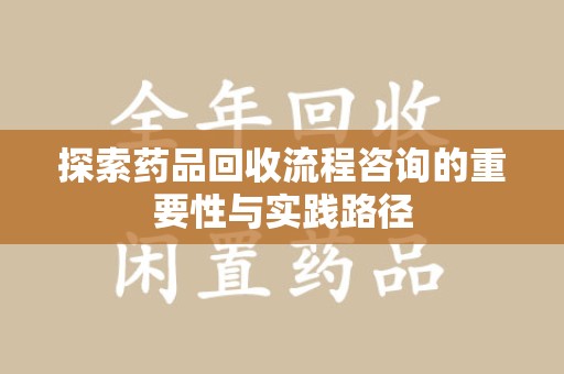 淄博探索药品回收流程咨询的重要性与实践路径