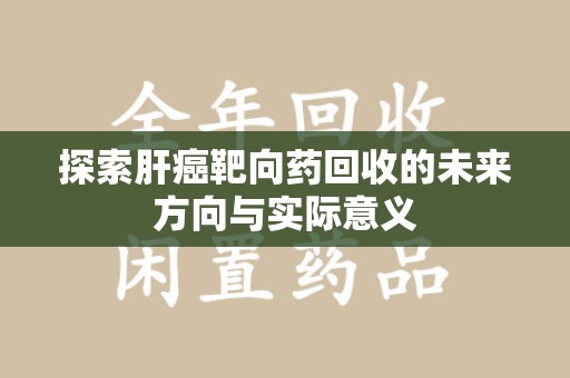 淄博探索肝癌靶向药回收的未来方向与实际意义